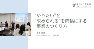 “やりたい”と“求められる”を両輪にする事業のつくり方 | 高野真規 | 今日どう？通信