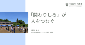 「関わりしろ」が人をつなぐ | 福田洋介 | 今日どう？通信