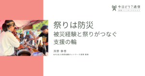 祭りは防災〜被災経験と祭りがつなぐ支援の輪 | 清野静香 | 今日どう？通信