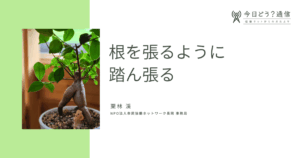 根を張るように踏ん張る| 栗林 渓 | 今日どう？通信