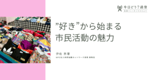 ”好き”から始まる市民活動の魅力 | 伊佐 恵理 | 今日どう？通信