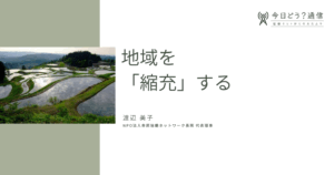 地域を「縮充」する| 渡辺 美子 | 今日どう？通信