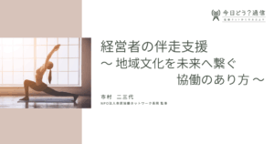 経営者の伴走支援　～ 地域文化を未来へ繋ぐ協働のあり方 ～|市村 二三代 | 今日どう？通信