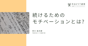 続けるためのモチベーションとは？｜砂川 祐次郎｜今日どう？通信