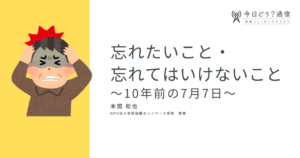 忘れたいこと・忘れてはいけないこと～10年前の7月7日～｜本間 和也｜今日どう？通信