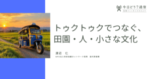 トゥクトゥクでつなぐ、田園・人・小さな文化｜渡辺仁｜今日どう？通信｜